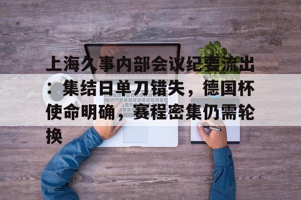 包含上海久事内部会议纪要流出：集结日单刀错失，德国杯使命明确，赛程密集仍需轮换的词条